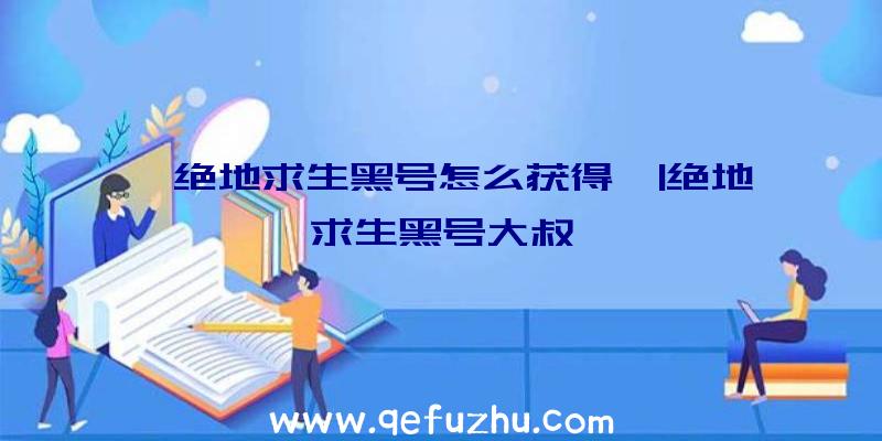 「绝地求生黑号怎么获得」|绝地求生黑号大叔